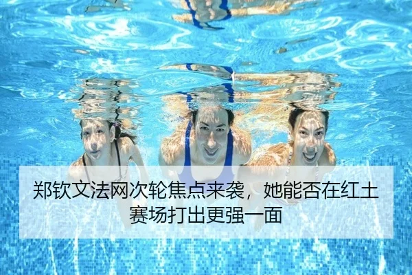 郑钦文法网次轮焦点来袭，她能否在红土赛场打出更强一面